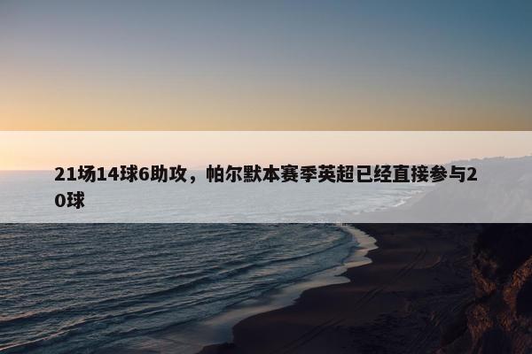 21场14球6助攻，帕尔默本赛季英超已经直接参与20球