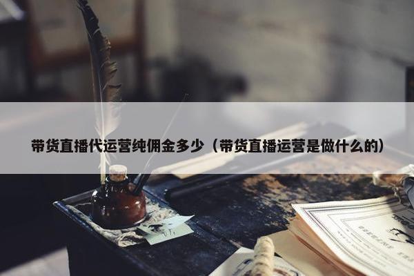 带货直播代运营纯佣金多少（带货直播运营是做什么的）