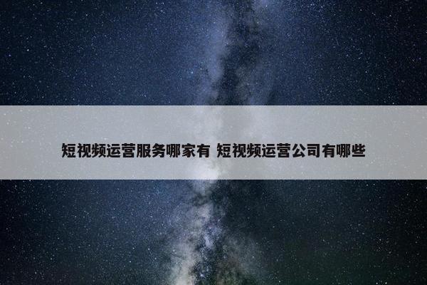 短视频运营服务哪家有 短视频运营公司有哪些