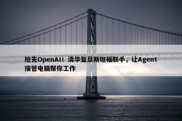 抢先OpenAI！清华复旦斯坦福联手，让Agent接管电脑帮你工作