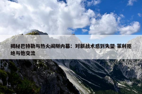 揭秘巴特勒与热火闹掰内幕：对新战术感到失望 莱利拒绝与他交流