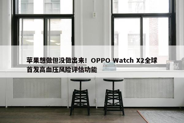 苹果想做但没做出来！OPPO Watch X2全球首发高血压风险评估功能