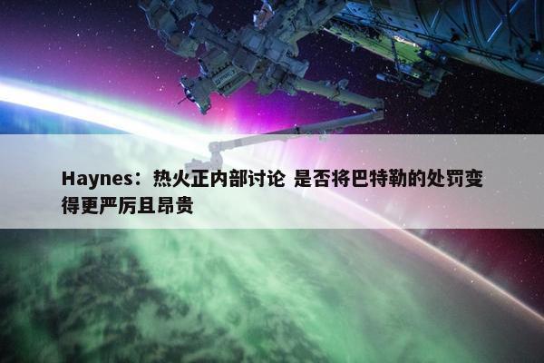 Haynes：热火正内部讨论 是否将巴特勒的处罚变得更严厉且昂贵