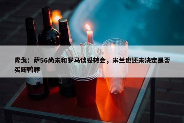 隆戈：萨56尚未和罗马谈妥转会，米兰也还未决定是否买断鸭脖