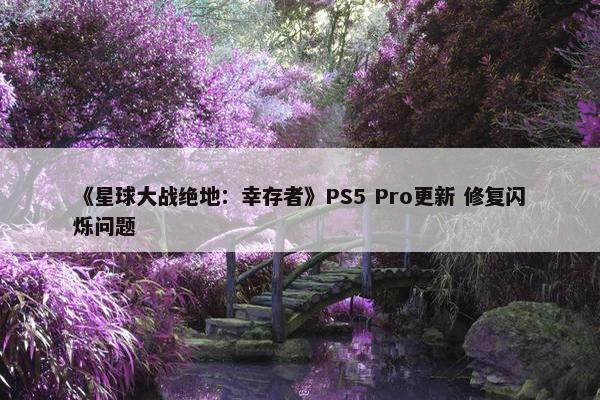 《星球大战绝地：幸存者》PS5 Pro更新 修复闪烁问题