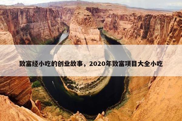 致富经小吃的创业故事，2020年致富项目大全小吃