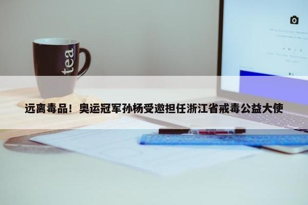 远离毒品！奥运冠军孙杨受邀担任浙江省戒毒公益大使