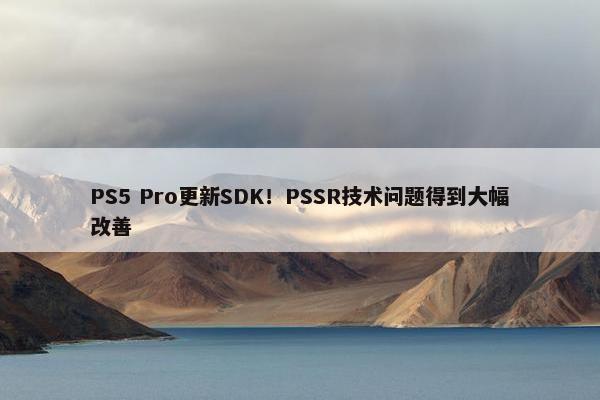 PS5 Pro更新SDK！PSSR技术问题得到大幅改善