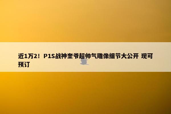 近1万2！P1S战神奎爷超帅气雕像细节大公开 现可预订