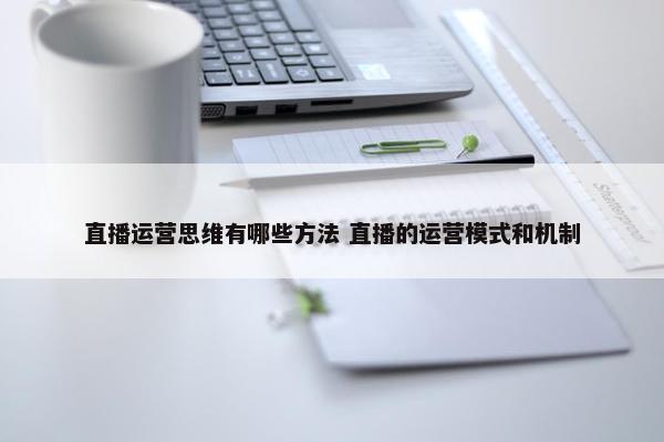 直播运营思维有哪些方法 直播的运营模式和机制