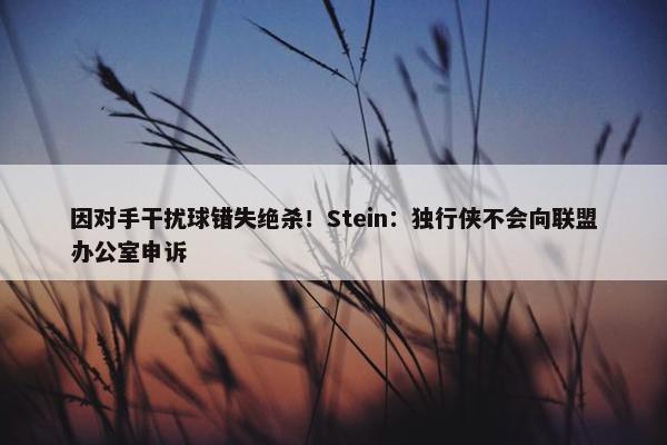 因对手干扰球错失绝杀！Stein：独行侠不会向联盟办公室申诉