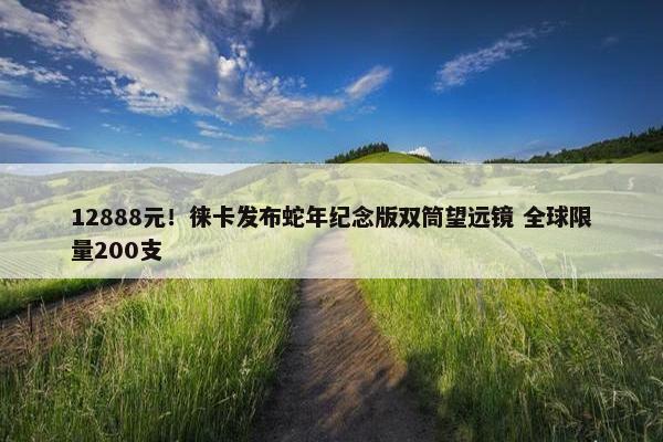 12888元！徕卡发布蛇年纪念版双筒望远镜 全球限量200支