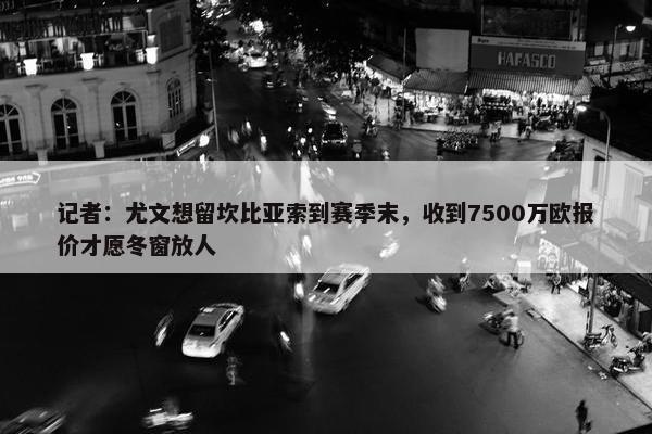 记者：尤文想留坎比亚索到赛季末，收到7500万欧报价才愿冬窗放人