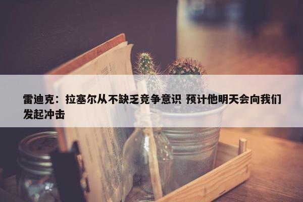 雷迪克：拉塞尔从不缺乏竞争意识 预计他明天会向我们发起冲击