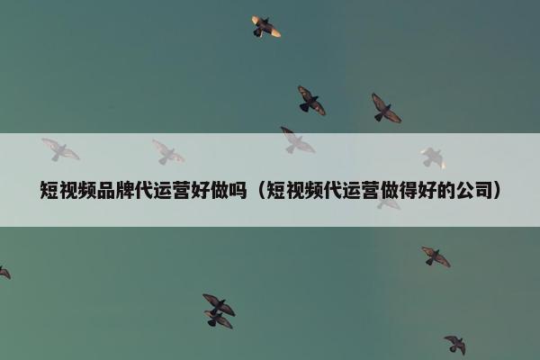 短视频品牌代运营好做吗（短视频代运营做得好的公司）