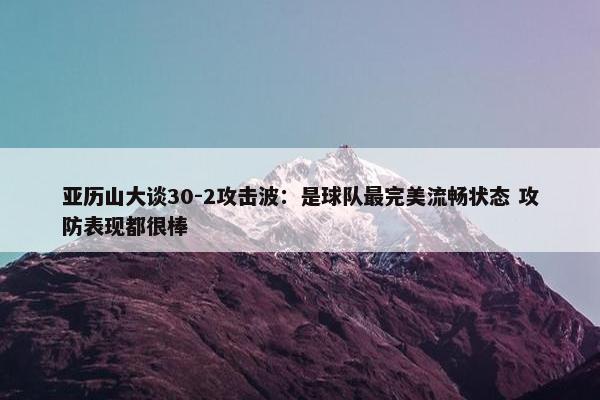 亚历山大谈30-2攻击波：是球队最完美流畅状态 攻防表现都很棒