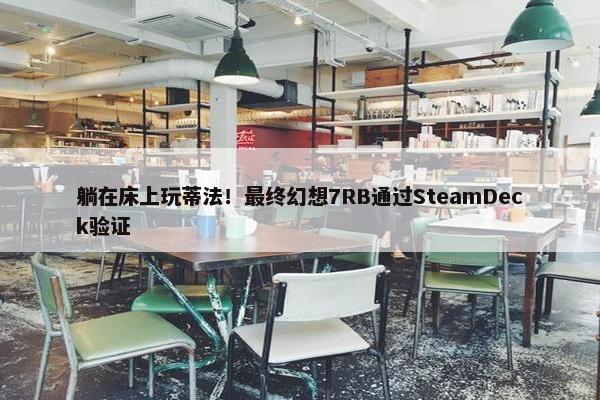 躺在床上玩蒂法！最终幻想7RB通过SteamDeck验证