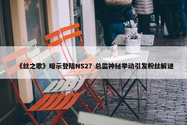 《丝之歌》暗示登陆NS2？总监神秘举动引发粉丝解谜