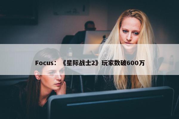 Focus：《星际战士2》玩家数破600万