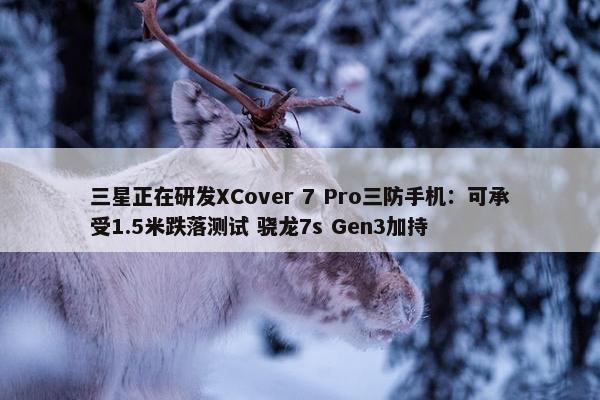 三星正在研发XCover 7 Pro三防手机：可承受1.5米跌落测试 骁龙7s Gen3加持