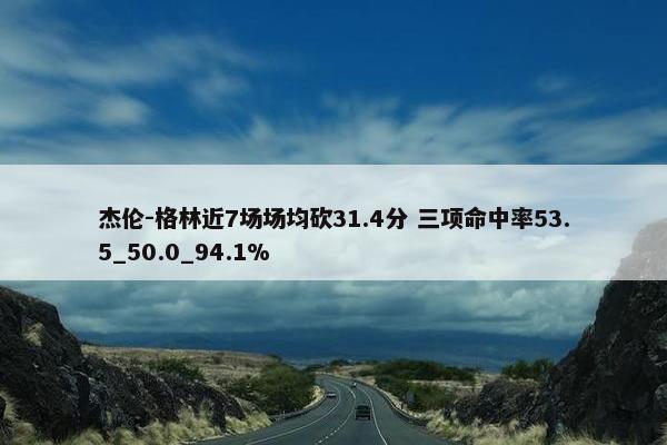 杰伦-格林近7场场均砍31.4分 三项命中率53.5_50.0_94.1%