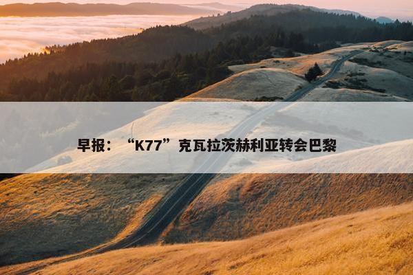 早报：“K77”克瓦拉茨赫利亚转会巴黎