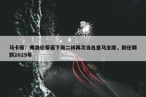 马卡报：弗洛伦蒂诺下周二将再次当选皇马主席，新任期到2029年