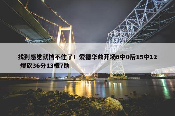 找到感觉就挡不住了！爱德华兹开场6中0后15中12 爆砍36分13板7助