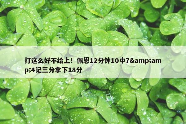 打这么好不给上！佩恩12分钟10中7&amp;4记三分拿下18分