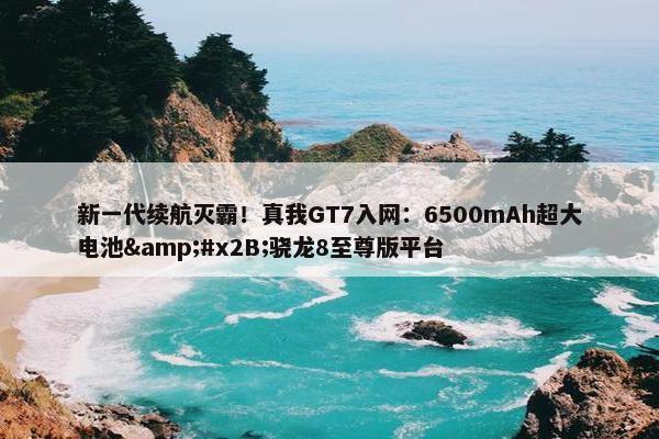 新一代续航灭霸！真我GT7入网：6500mAh超大电池&#x2B;骁龙8至尊版平台