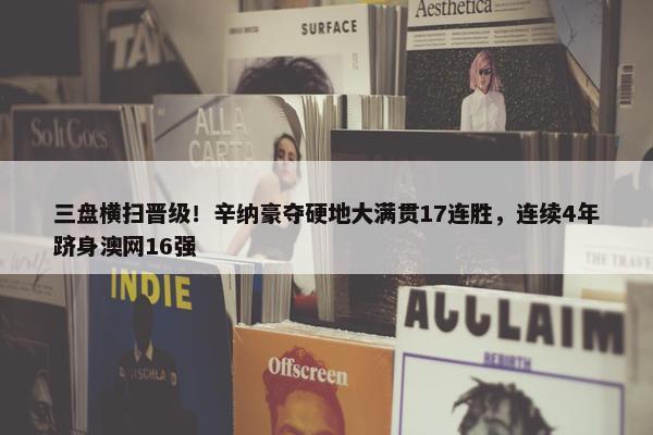 三盘横扫晋级！辛纳豪夺硬地大满贯17连胜，连续4年跻身澳网16强