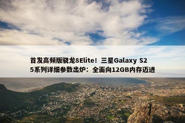 首发高频版骁龙8Elite！三星Galaxy S25系列详细参数出炉：全面向12GB内存迈进