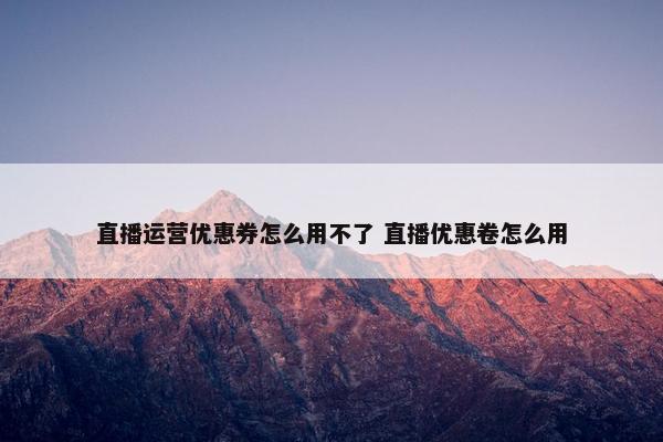 直播运营优惠券怎么用不了 直播优惠卷怎么用