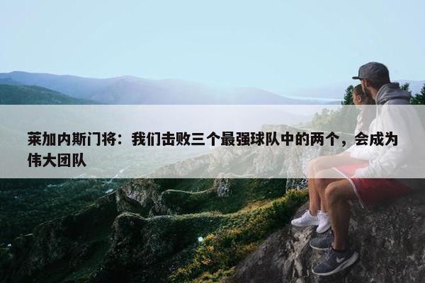 莱加内斯门将：我们击败三个最强球队中的两个，会成为伟大团队