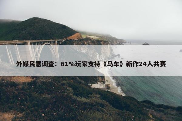 外媒民意调查：61%玩家支持《马车》新作24人共赛