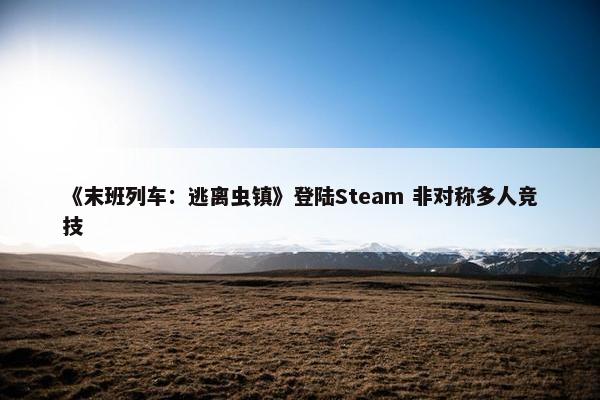 《末班列车：逃离虫镇》登陆Steam 非对称多人竞技