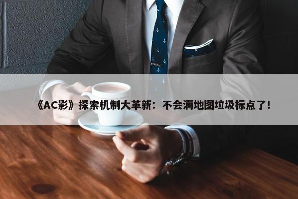 《AC影》探索机制大革新：不会满地图垃圾标点了！