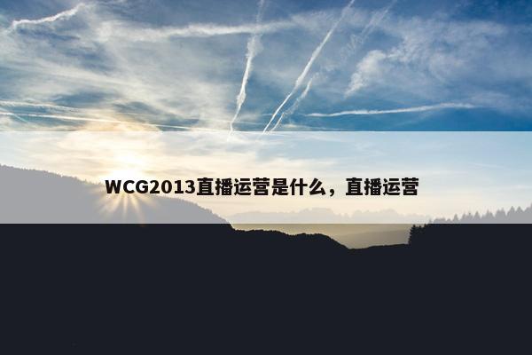 WCG2013直播运营是什么，直播运营 