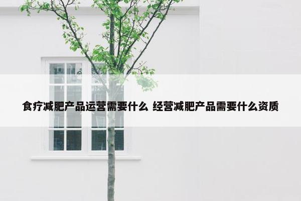 食疗减肥产品运营需要什么 经营减肥产品需要什么资质