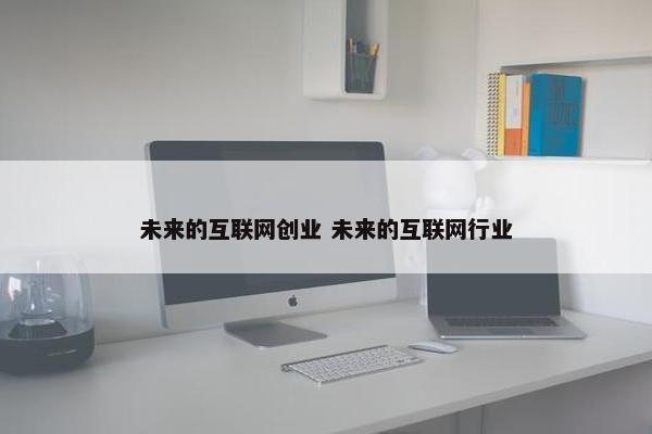 未来的互联网创业 未来的互联网行业