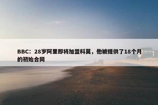 BBC：28岁阿里即将加盟科莫，他被提供了18个月的初始合同