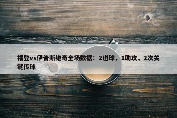 福登vs伊普斯维奇全场数据：2进球，1助攻，2次关键传球