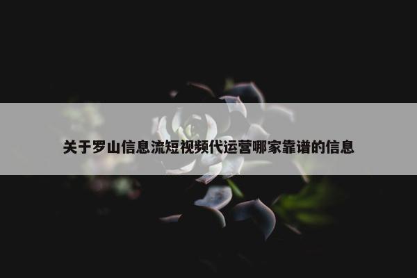 关于罗山信息流短视频代运营哪家靠谱的信息