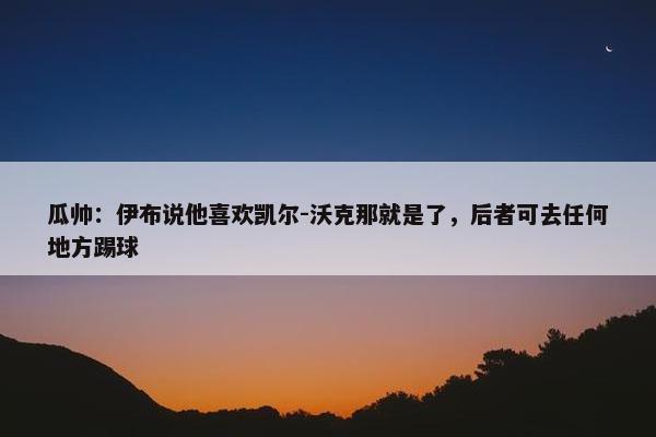 瓜帅：伊布说他喜欢凯尔-沃克那就是了，后者可去任何地方踢球