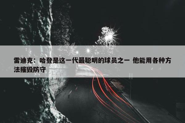 雷迪克：哈登是这一代最聪明的球员之一 他能用各种方法摧毁防守