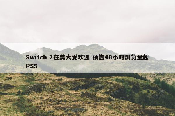 Switch 2在美大受欢迎 预告48小时浏览量超PS5