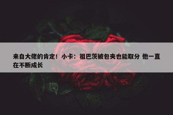 来自大佬的肯定！小卡：祖巴茨被包夹也能取分 他一直在不断成长