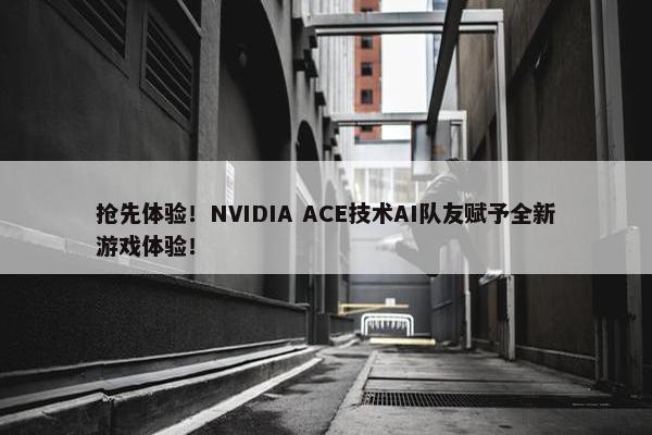 抢先体验！NVIDIA ACE技术AI队友赋予全新游戏体验！