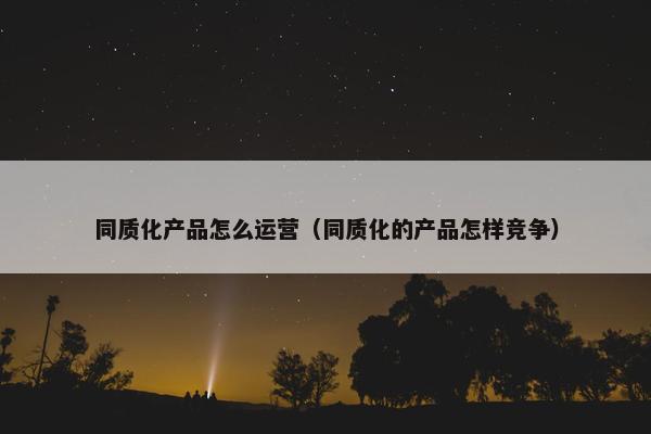 同质化产品怎么运营（同质化的产品怎样竞争）