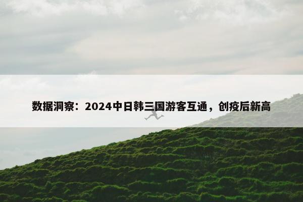 数据洞察：2024中日韩三国游客互通，创疫后新高